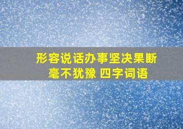 形容说话办事坚决果断 毫不犹豫 四字词语